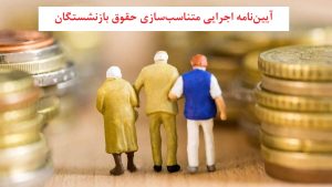 آیین‌نامه اجرایی متناسب‌ سازی حقوق بازنشستگان ابلاغ شد